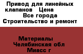 Привод для линейных клапанов › Цена ­ 5 000 - Все города Строительство и ремонт » Материалы   . Челябинская обл.,Миасс г.